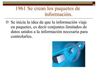1961 Se crean los paquetes de  información. Se inicia la idea de que la información viaje en paquetes, es decir conjuntos limitados de datos unidos a la información necesaria para controlarlos. 