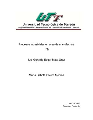 Procesos industriales en área de manufactura
1°B
Lic. Gerardo Edgar Mata Ortiz
María Lizbeth Olvera Medina
01/10/2013
Torreón, Coahuila
 