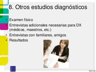 8. Otros estudios diagnósticos
• Examen físico
• Entrevistas adicionales necesarias para DX
(médicos, maestros, etc.)
• Entrevistas con familiares, amigos
• Resultados
 