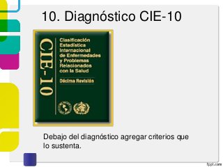 10. Diagnóstico CIE-10
Debajo del diagnóstico agregar criterios que
lo sustenta.
 