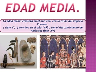 EDAD MEDIA.La edad media empieza en el año 476  con la caída del imperio Romano .( siglo V )  y termina en el año 1492 , con el descubrimiento de América( siglo  XV)