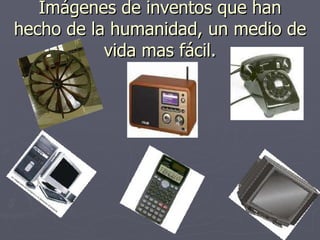 Imágenes de inventos que han hecho de la humanidad, un medio de vida mas fácil. 