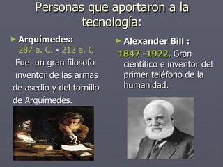Personas que aportaron a la tecnología: Arquímedes:   287 a. C.  -  212 a. C   Fue  un gran filosofo inventor de las armas de asedio y del tornillo de Arquímedes. Alexander Bill : 1847  - 1922 , Gran científico e inventor del primer teléfono de la humanidad. 