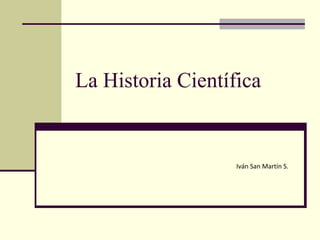 La Historia Científica


                   Iván San Martín S.
 