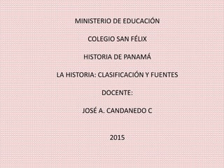 MINISTERIO DE EDUCACIÓN
COLEGIO SAN FÉLIX
HISTORIA DE PANAMÁ
LA HISTORIA: CLASIFICACIÓN Y FUENTES
DOCENTE:
JOSÉ A. CANDANEDO C
2015
 