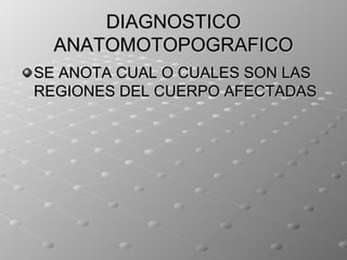 DIAGNOSTICO
  ANATOMOTOPOGRAFICO
SE ANOTA CUAL O CUALES SON LAS
REGIONES DEL CUERPO AFECTADAS
 