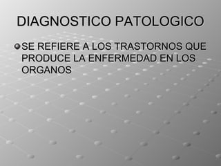 DIAGNOSTICO PATOLOGICO
SE REFIERE A LOS TRASTORNOS QUE
PRODUCE LA ENFERMEDAD EN LOS
ORGANOS
 