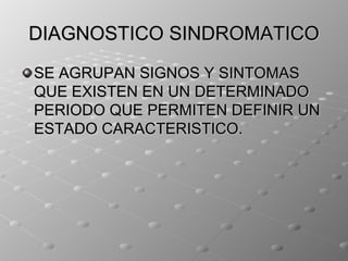 DIAGNOSTICO SINDROMATICO
SE AGRUPAN SIGNOS Y SINTOMAS
QUE EXISTEN EN UN DETERMINADO
PERIODO QUE PERMITEN DEFINIR UN
ESTADO CARACTERISTICO.
 