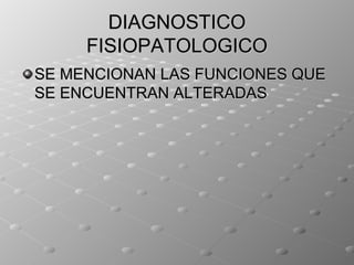 DIAGNOSTICO
     FISIOPATOLOGICO
SE MENCIONAN LAS FUNCIONES QUE
SE ENCUENTRAN ALTERADAS
 