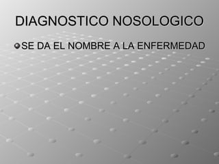 DIAGNOSTICO NOSOLOGICO
SE DA EL NOMBRE A LA ENFERMEDAD
 
