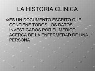 LA HISTORIA CLINICA
ES UN DOCUMENTO ESCRITO QUE
CONTIENE TODOS LOS DATOS
INVESTIGADOS POR EL MEDICO
ACERCA DE LA ENFERMEDAD DE UNA
PERSONA
 