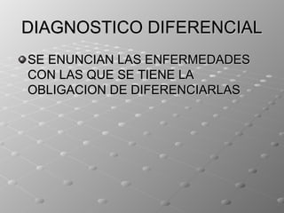 DIAGNOSTICO DIFERENCIAL
SE ENUNCIAN LAS ENFERMEDADES
CON LAS QUE SE TIENE LA
OBLIGACION DE DIFERENCIARLAS
 
