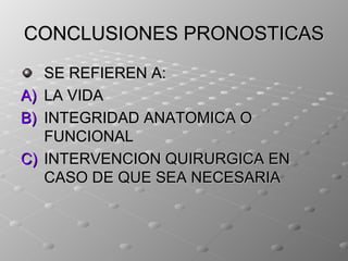 CONCLUSIONES PRONOSTICAS
     SE REFIEREN A:
A)   LA VIDA
B)   INTEGRIDAD ANATOMICA O
     FUNCIONAL
C)   INTERVENCION QUIRURGICA EN
     CASO DE QUE SEA NECESARIA
 