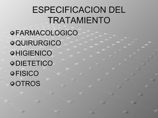 ESPECIFICACION DEL
      TRATAMIENTO
FARMACOLOGICO
QUIRURGICO
HIGIENICO
DIETETICO
FISICO
OTROS
 
