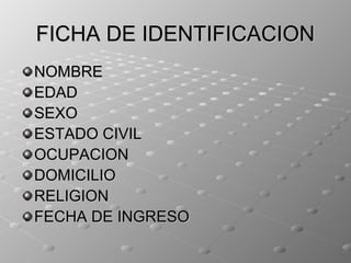 FICHA DE IDENTIFICACION
NOMBRE
EDAD
SEXO
ESTADO CIVIL
OCUPACION
DOMICILIO
RELIGION
FECHA DE INGRESO
 