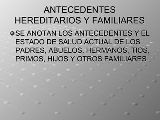 ANTECEDENTES
HEREDITARIOS Y FAMILIARES
SE ANOTAN LOS ANTECEDENTES Y EL
ESTADO DE SALUD ACTUAL DE LOS
PADRES, ABUELOS, HERMANOS, TIOS,
PRIMOS, HIJOS Y OTROS FAMILIARES
 