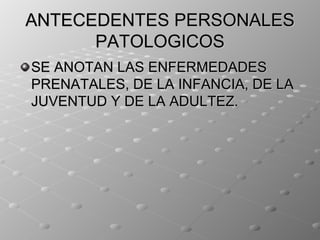 ANTECEDENTES PERSONALES
      PATOLOGICOS
SE ANOTAN LAS ENFERMEDADES
PRENATALES, DE LA INFANCIA, DE LA
JUVENTUD Y DE LA ADULTEZ.
 