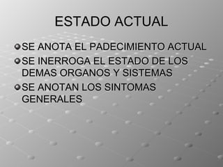 ESTADO ACTUAL
SE ANOTA EL PADECIMIENTO ACTUAL
SE INERROGA EL ESTADO DE LOS
DEMAS ORGANOS Y SISTEMAS
SE ANOTAN LOS SINTOMAS
GENERALES
 
