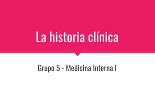 La historia clínica
Grupo 5 - Medicina Interna I
 