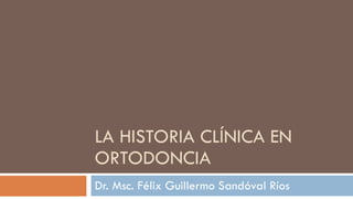 LA HISTORIA CLÍNICA EN ORTODONCIA Dr. Msc. Félix Guillermo Sandóval Ríos 