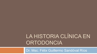LA HISTORIA CLÍNICA EN
ORTODONCIA
Dr. Msc. Félix Guillermo Sandóval Ríos
 