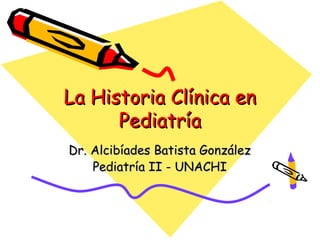 La Historia Clínica en
      Pediatría
Dr. Alcibíades Batista González
    Pediatría II - UNACHI
 