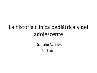 La historia clínica pediátrica y del adolescente  Dr. Julio Valdés  Pediatra 