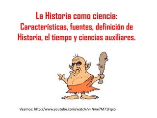 La Historia como ciencia:
Características, fuentes, definición de
Historia, el tiempo y ciencias auxiliares.

Veamos: http://www.youtube.com/watch?v=Nwe7M71Fqxo

 