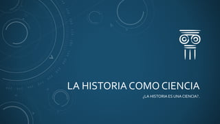 LA HISTORIA COMO CIENCIA
¿LA HISTORIA ES UNA CIENCIA?.
 