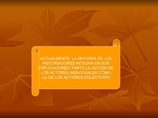 ACTUALMENTE, LA MAYORIA DE LOS HISTORIADORES INTEGRA EN SUS EXPLICACIONES TANTO LA ACCIÓN DE LOS ACTORES INDIVIDUALES COMO...