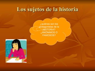 Los sujetos de la historia ¿quiénes son los protagonistas de la HISTORIA? ¿ANÓNIMOS O FAMOSOS? 