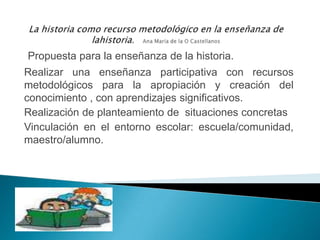 La historia como recurso metodológico en la enseñanza de lahistoria.   Ana María de la O Castellanos<br />Propuesta para l...