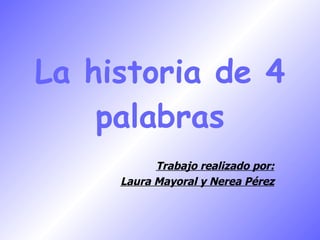 La historia de 4 palabras Trabajo realizado por: Laura Mayoral y Nerea Pérez 