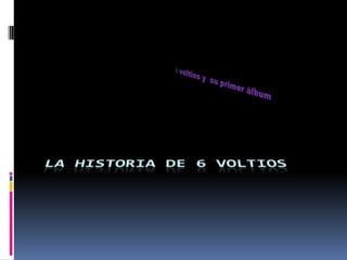 6 voltios y  su primer álbum  La historia de 6 voltios 