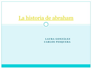 La historia de abraham


           LAURA GONZÁLEZ
          CARLOS PESQUERA
 