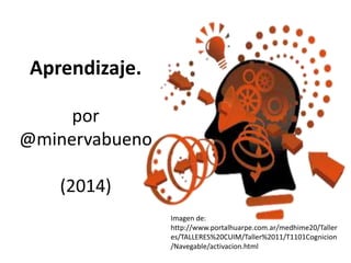 Aprendizaje.
por
@minervabueno
(2014)
Imagen de:
http://www.portalhuarpe.com.ar/medhime20/Taller
es/TALLERES%20CUIM/Taller%2011/T1101Cognicion
/Navegable/activacion.html
 
