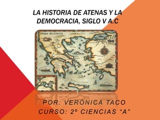LA HISTORIA DE ATENAS Y LA
DEMOCRACIA, SIGLO V A.C
POR: VERÓNICA TACO
CURSO: 2º CIENCIAS “A”
 