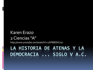 LA HISTORIA DE ATENAS Y LA
DEMOCRACIA ... SIGLO V A.C.
Karen Erazo
2 Ciencias “A”
http://www.youtube.com/watch?v=7hPB8QhCv7c
 