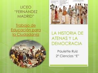 LA HISTORIA DE
ATENAS Y LA
DEMOCRACIA
Paulette Ruiz
2º Ciencias “E”
LICEO
“FERNÁNDEZ
MADRID”
Trabajo de
Educación para
la Ciudadanía
 