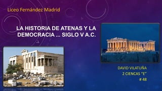 LA HISTORIA DE ATENAS Y LA
DEMOCRACIA ... SIGLO V A.C.
DAVID VILATUÑA
2 CIENCAS “E”
# 48
Liceo Fernández Madrid
 