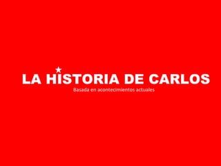 LA HISTORIA DE CARLOS Basada en acontecimientos actuales 