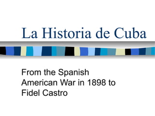 La Historia de Cuba
From the Spanish
American War in 1898 to
Fidel Castro
 