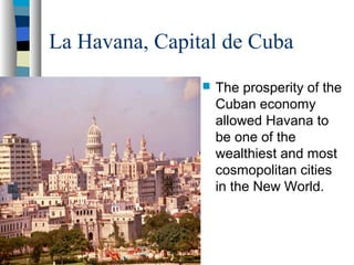La Havana, Capital de Cuba
 The prosperity of the
Cuban economy
allowed Havana to
be one of the
wealthiest and most
cosmopolitan cities
in the New World.
 
