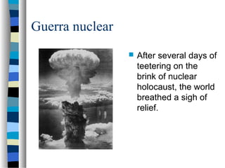 Guerra nuclear
 After several days of
teetering on the
brink of nuclear
holocaust, the world
breathed a sigh of
relief.
 