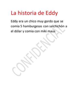 La historia de Eddy
Eddy era un chico muy gordo que se
comia 5 hamburgesas con salchichón a
el dólar y comia con miki maus
 