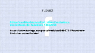 FUENTES
https://es.slideshare.net/crl_villami/ventajas-y-
desventajas-del-facebook-14692768
https://www.taringa.net/posts/noticias/9999771/Facebook-
historia-resumida.html
 