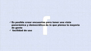  Es posible crear encuestas para tener una vista
panorámica y democrática de lo que piensa la mayoría
de gente
 facilidad de uso
 
