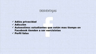 DESVENTAJAS
 Adiós privacidad
 Adicción
 Autoestima: estudiantes que están mas tiempo en
Facebook tienden a ser narcisistas
 Perfil falso
 