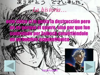 La historia… este chico si le gusta la destrucción pero no es porque el quiere, sino por que fue controlado por Zaibach convirtiéndole en un hombre esquizofrénico  