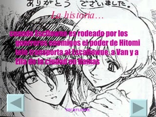 La historia… cuando Escflowne es rodeado por los guerreros enemigos el poder de Hitomi tele transporta al Escaflowne, a Van y a Ella de la ciudad en llamas  